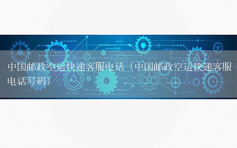 中国邮政空运快递客服电话（中国邮政空运快递客服电话号码）
