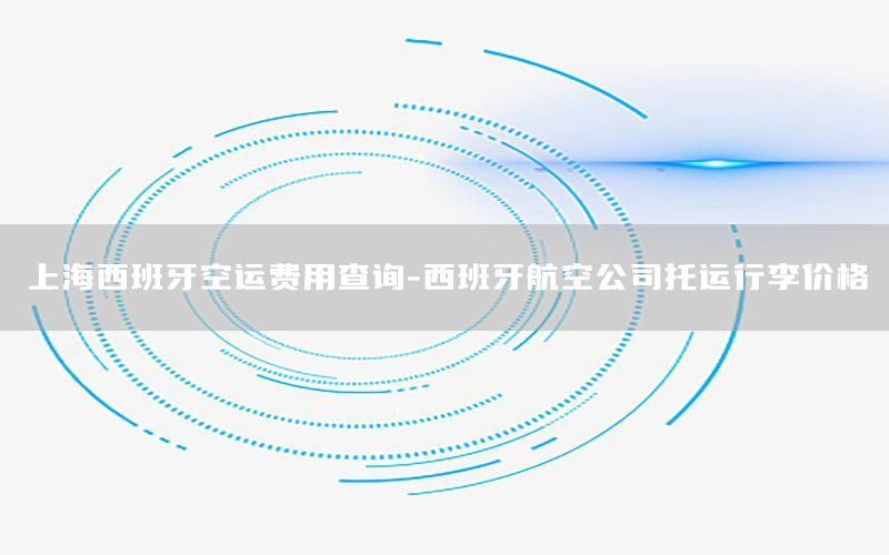 上海西班牙空运费用查询-西班牙航空公司托运行李价格