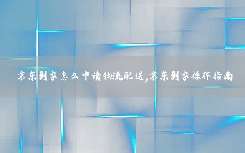 京东到家怎么申请物流配送，京东到家操作指南