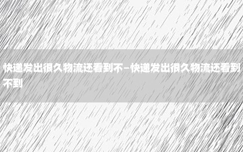 快递发出很久物流还看到不-快递发出很久物流还看到不到