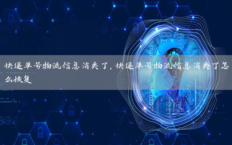 快递单号物流信息消失了，快递单号物流信息消失了怎么恢复