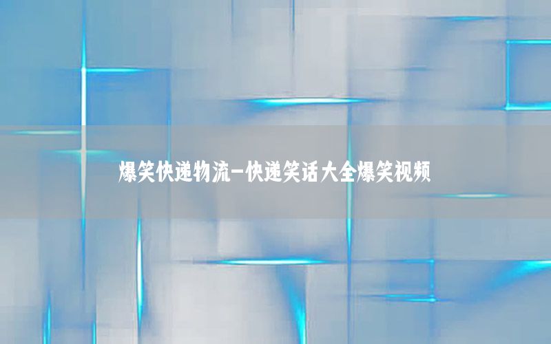 爆笑快递物流-快递笑话大全爆笑视频