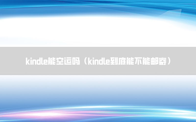 kindle能空运吗（kindle到底能不能邮寄）