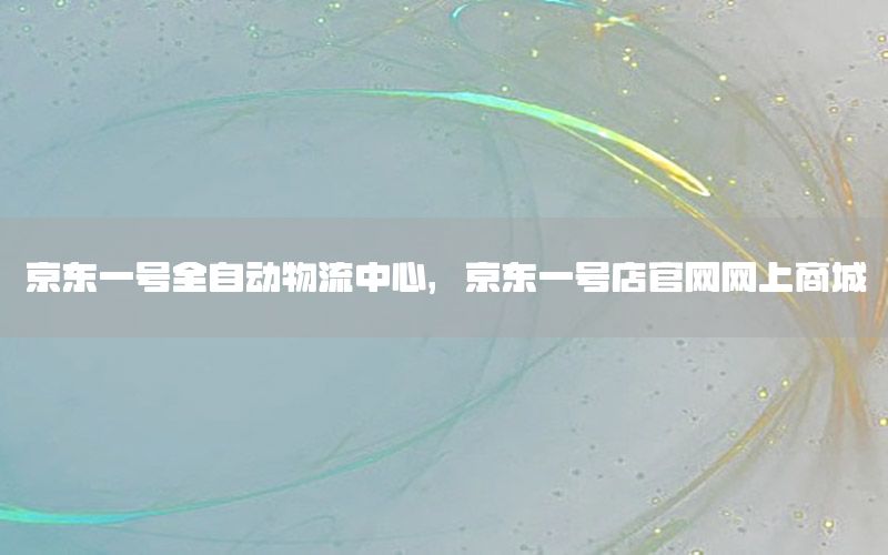 京东一号全自动物流中心，京东一号店官网网上商城