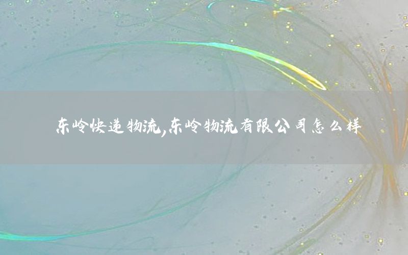 东岭快递物流，东岭物流有限公司怎么样