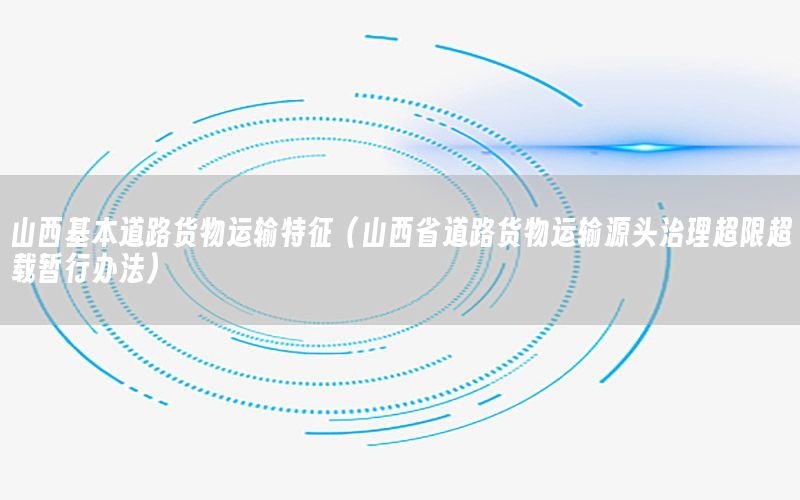 山西基本道路货物运输特征（山西省道路货物运输源头治理超限超载暂行办法）