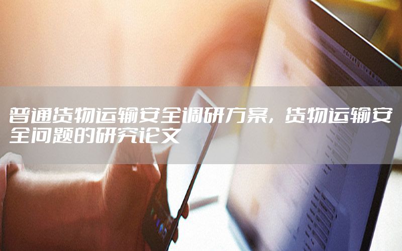 普通货物运输安全调研方案，货物运输安全问题的研究论文