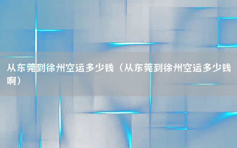 从东莞到徐州空运多少钱（从东莞到徐州空运多少钱啊）