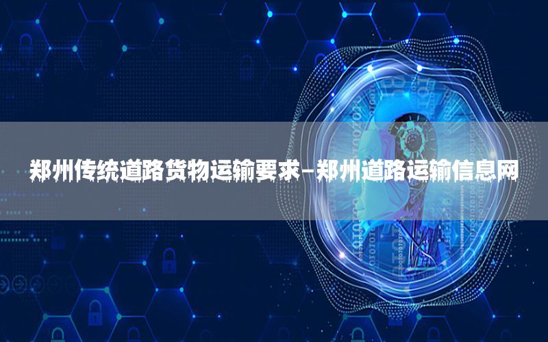 郑州传统道路货物运输要求-郑州道路运输信息网