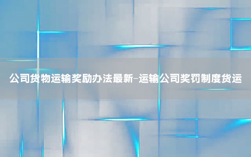 公司货物运输奖励办法最新-运输公司奖罚制度货运