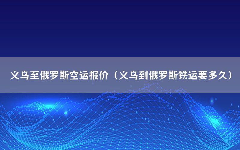 义乌至俄罗斯空运报价（义乌到俄罗斯铁运要多久）