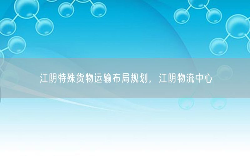 江阴特殊货物运输布局规划，江阴物流中心