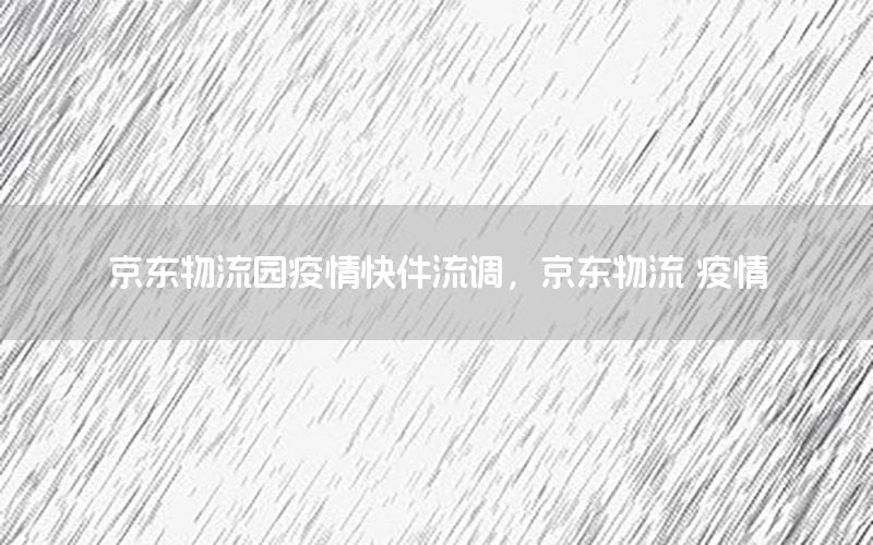 京东物流园疫情快件流调，京东物流 疫情