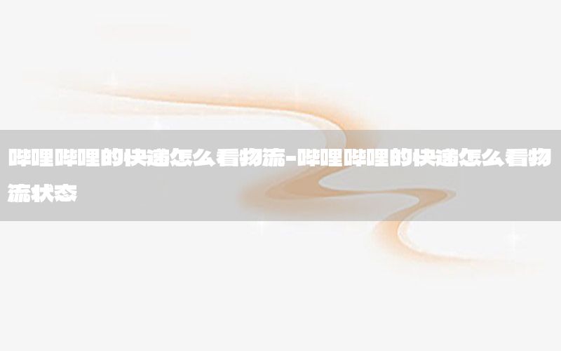 哔哩哔哩的快递怎么看物流-哔哩哔哩的快递怎么看物流状态