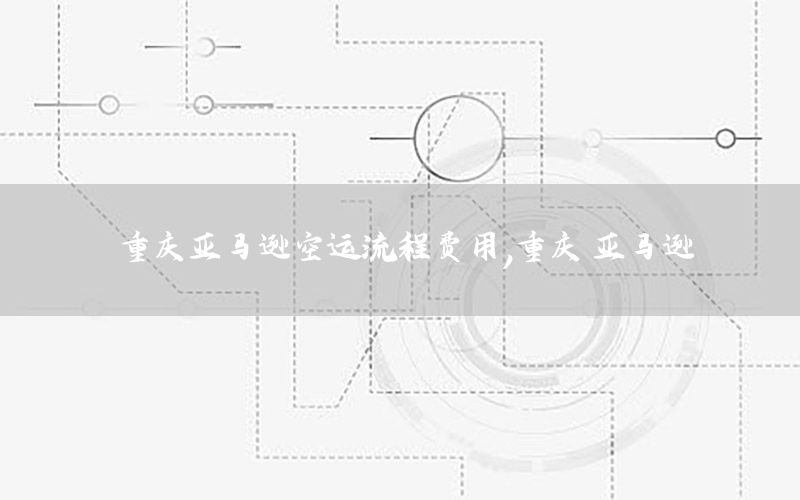 重庆亚马逊空运流程费用，重庆 亚马逊