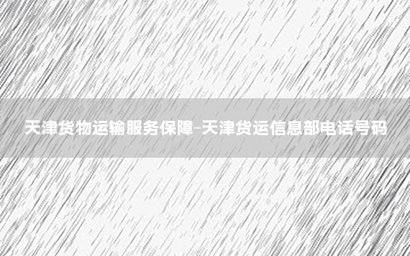 天津货物运输服务保障-天津货运信息部电话号码