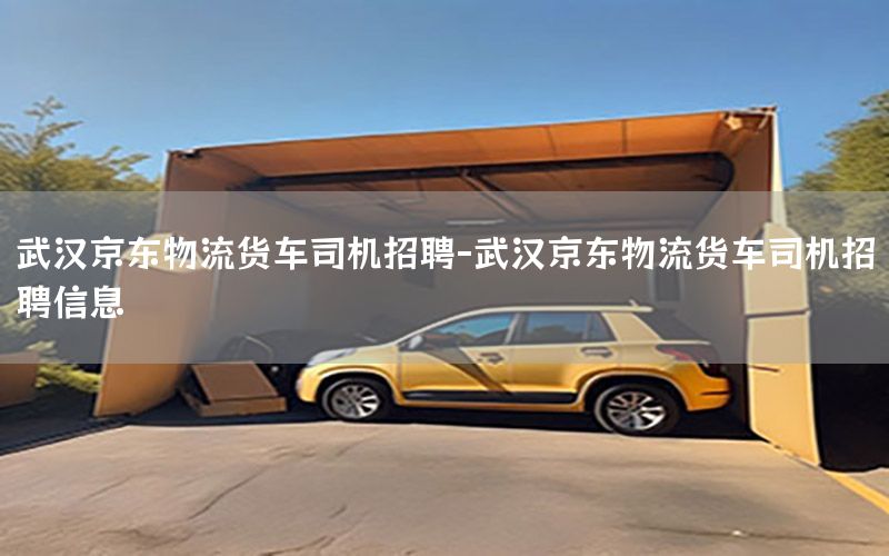 武汉京东物流货车司机招聘-武汉京东物流货车司机招聘信息