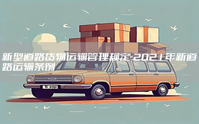 新型道路货物运输管理规定-2021年新道路运输条例