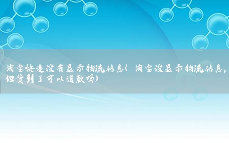 淘宝快递没有显示物流信息（淘宝没显示物流信息,但货到了可以退款吗）