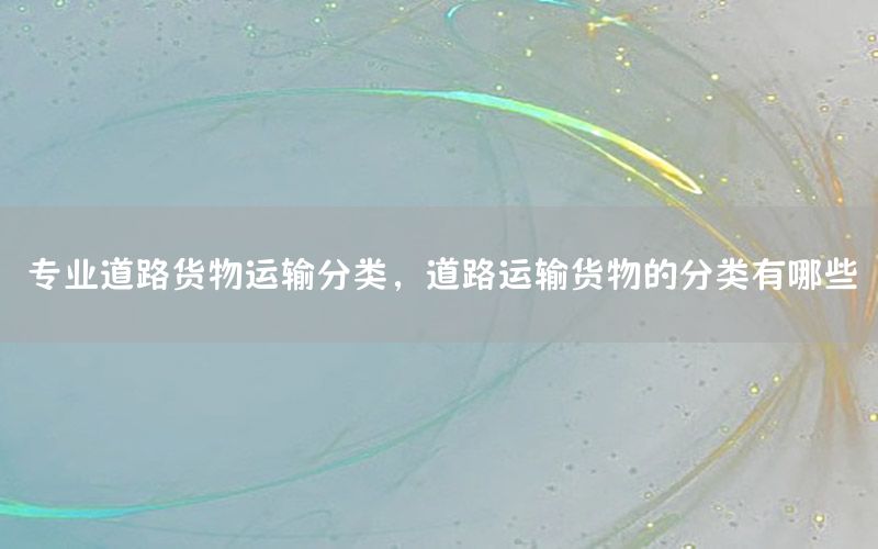 专业道路货物运输分类，道路运输货物的分类有哪些