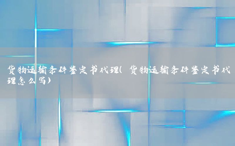 货物运输条件鉴定书代理（货物运输条件鉴定书代理怎么写）