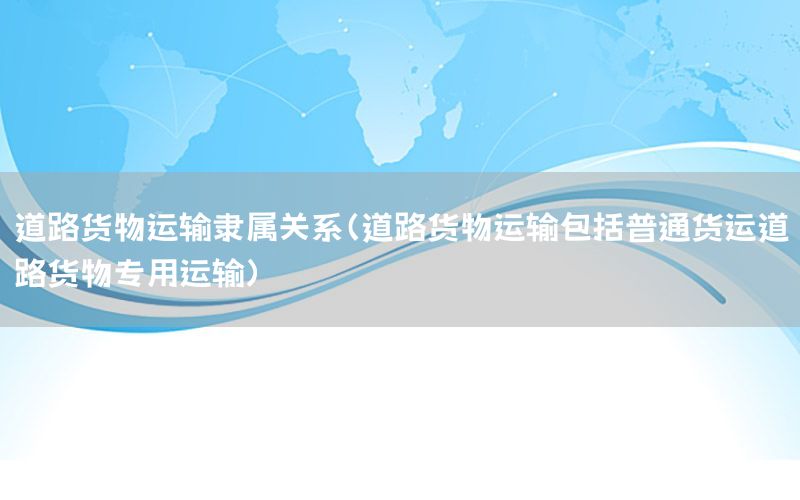 道路货物运输隶属关系（道路货物运输包括普通货运道路货物专用运输）