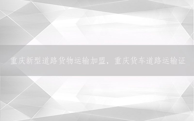 重庆新型道路货物运输加盟，重庆货车道路运输证