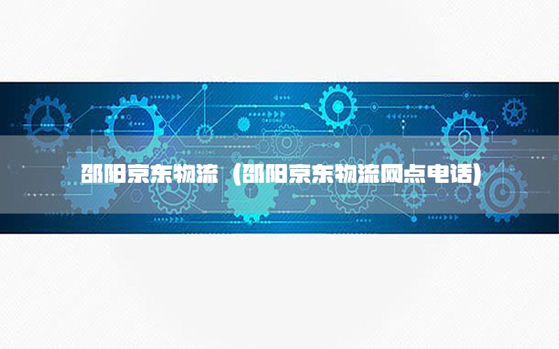 邵阳京东物流（邵阳京东物流网点电话）