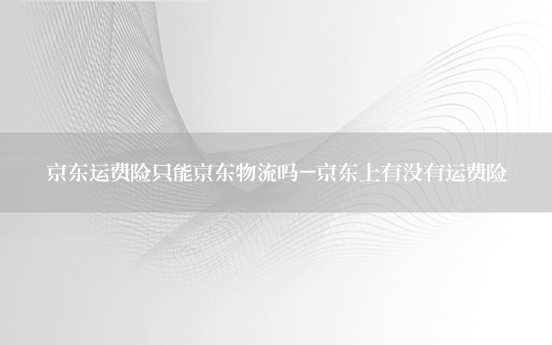 京东运费险只能京东物流吗-京东上有没有运费险