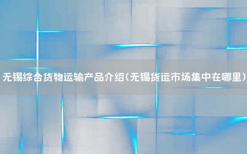 无锡综合货物运输产品介绍（无锡货运市场集中在哪里）