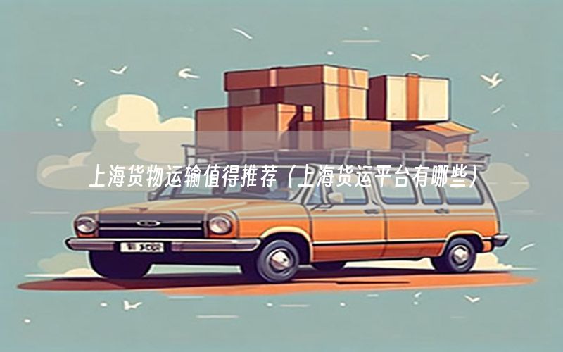 上海货物运输值得推荐（上海货运平台有哪些）