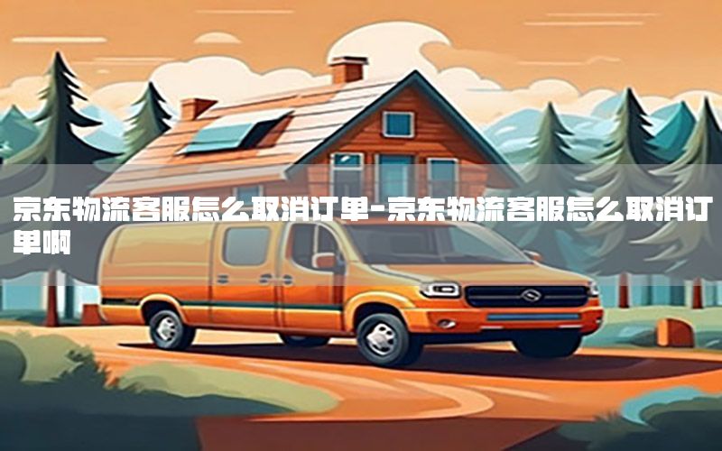 京东物流客服怎么取消订单-京东物流客服怎么取消订单啊