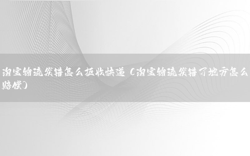 淘宝物流发错怎么拒收快递（淘宝物流发错了地方怎么赔偿）