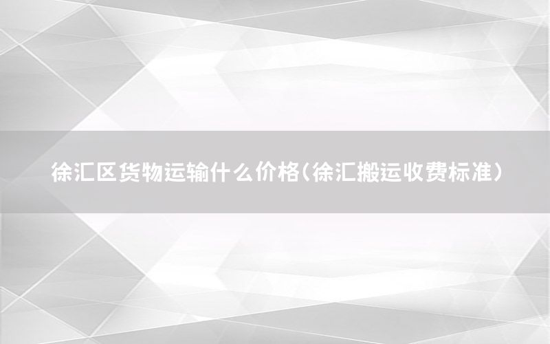 徐汇区货物运输什么价格（徐汇搬运收费标准）