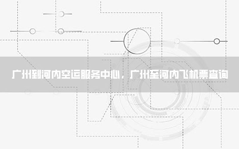 广州到河内空运服务中心，广州至河内飞机票查询