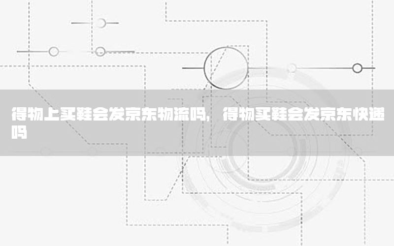 得物上买鞋会发京东物流吗，得物买鞋会发京东快递吗
