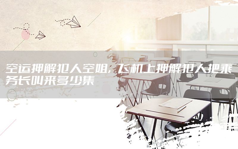 空运押解犯人空姐，飞机上押解犯人把乘务长叫来多少集