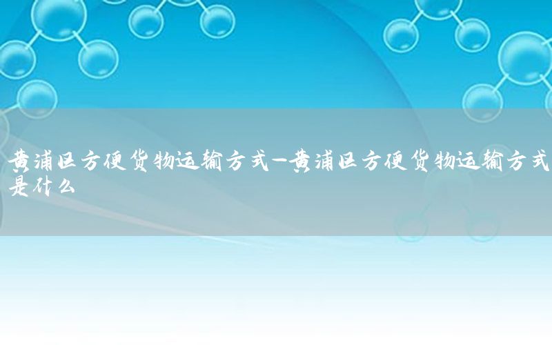 黄浦区方便货物运输方式-黄浦区方便货物运输方式是什么