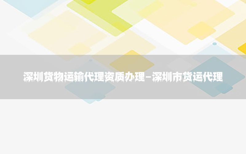 深圳货物运输代理资质办理-深圳市货运代理