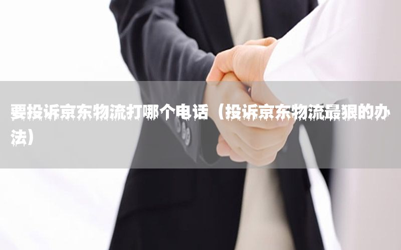 要投诉京东物流打哪个电话（投诉京东物流最狠的办法）