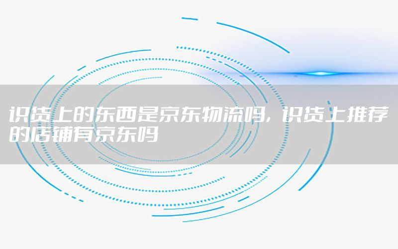识货上的东西是京东物流吗，识货上推荐的店铺有京东吗