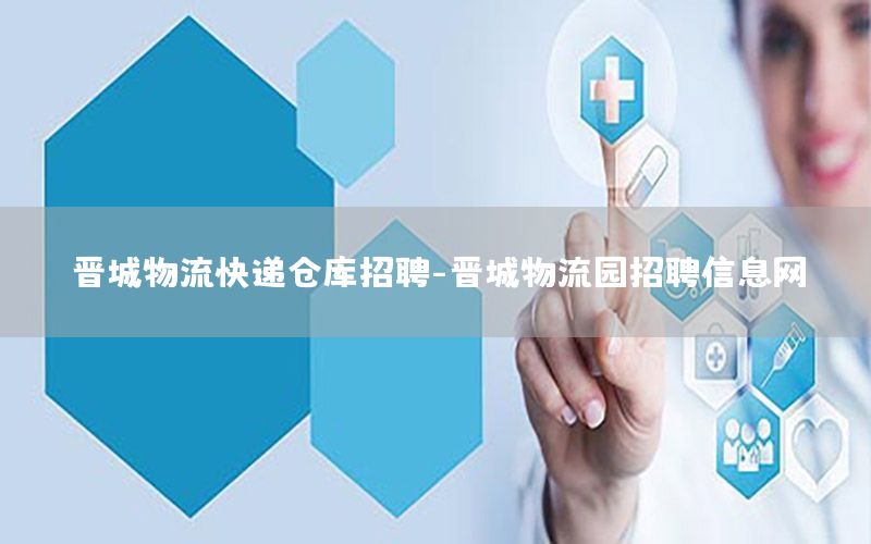 晋城物流快递仓库招聘-晋城物流园招聘信息网