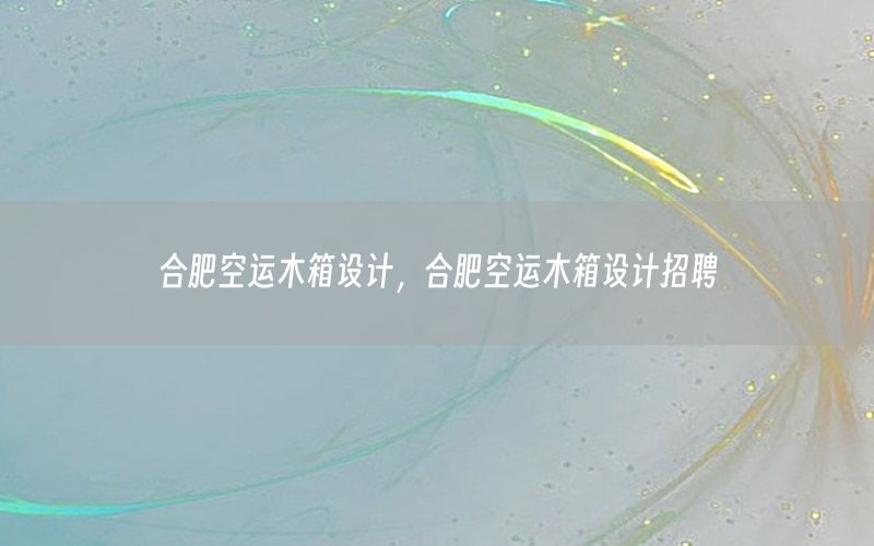 合肥空运木箱设计，合肥空运木箱设计招聘