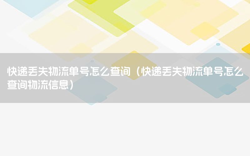快递丢失物流单号怎么查询（快递丢失物流单号怎么查询物流信息）