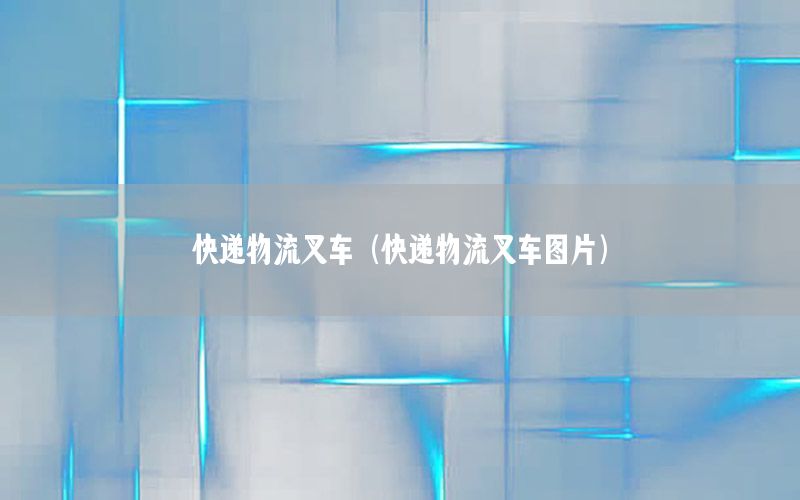 快递物流叉车（快递物流叉车图片）