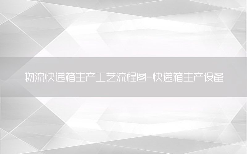 物流快递箱生产工艺流程图-快递箱生产设备