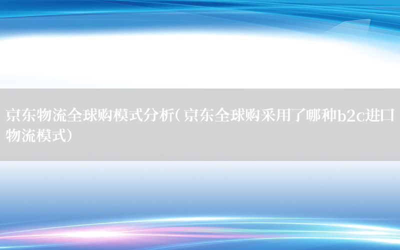 京东物流全球购模式分析（京东全球购采用了哪种b2c进口物流模式）