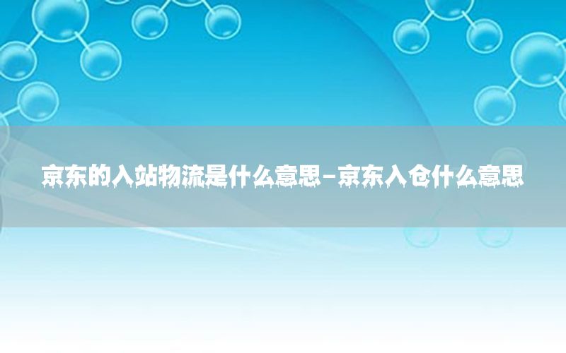 京东的入站物流是什么意思-京东入仓什么意思