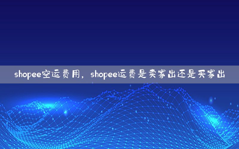 shopee空运费用，shopee运费是卖家出还是买家出