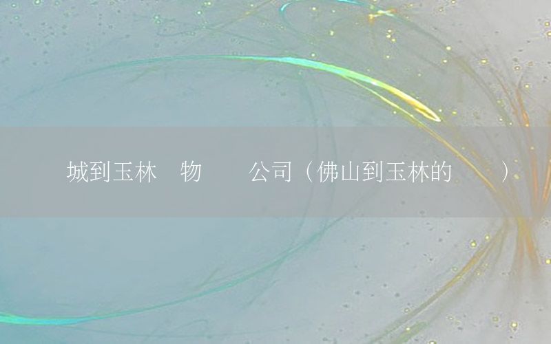 禅城到玉林货物运输公司（佛山到玉林的货车）